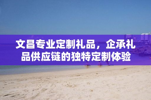 文昌专业定制礼品，企承礼品供应链的独特定制体验